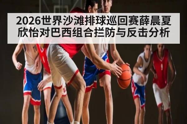 2026世界沙滩排球巡回赛薛晨夏欣怡对巴西组合拦防与反击分析